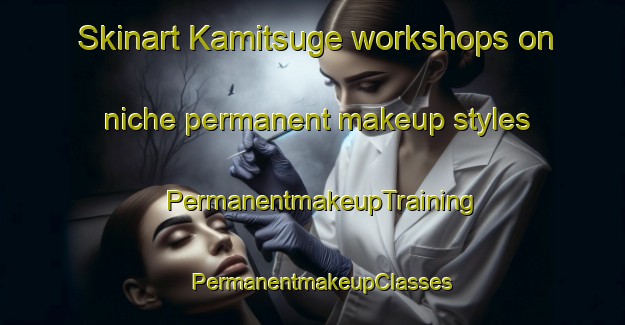 Skinart Kamitsuge workshops on niche permanent makeup styles | PermanentmakeupTraining | PermanentmakeupClasses | SkinartTraining-Japan