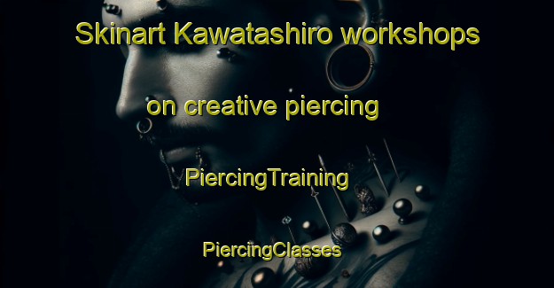 Skinart Kawatashiro workshops on creative piercing | PiercingTraining | PiercingClasses | SkinartTraining-Japan