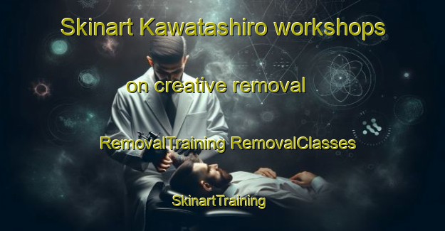 Skinart Kawatashiro workshops on creative removal | #RemovalTraining #RemovalClasses #SkinartTraining-Japan