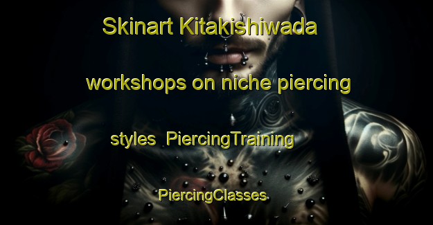 Skinart Kitakishiwada workshops on niche piercing styles | PiercingTraining | PiercingClasses | SkinartTraining-Japan