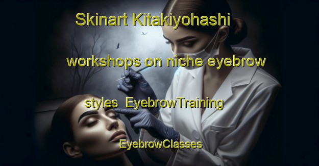 Skinart Kitakiyohashi workshops on niche eyebrow styles | EyebrowTraining | EyebrowClasses | SkinartTraining-Japan