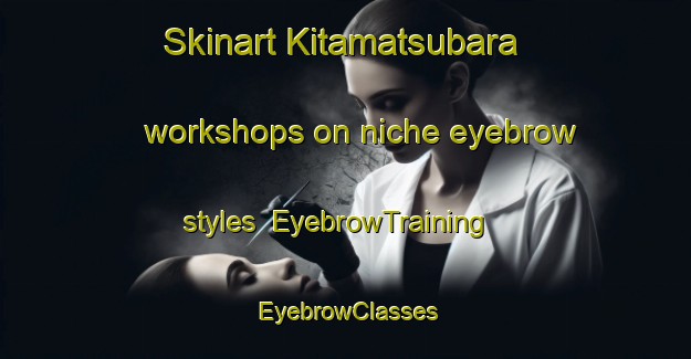 Skinart Kitamatsubara workshops on niche eyebrow styles | EyebrowTraining | EyebrowClasses | SkinartTraining-Japan