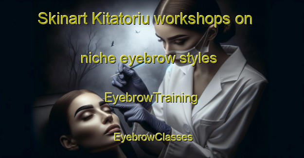 Skinart Kitatoriu workshops on niche eyebrow styles | EyebrowTraining | EyebrowClasses | SkinartTraining-Japan