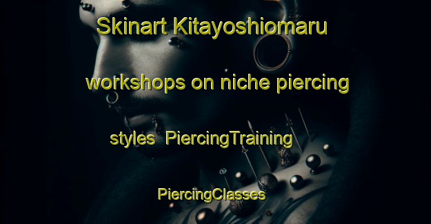 Skinart Kitayoshiomaru workshops on niche piercing styles | PiercingTraining | PiercingClasses | SkinartTraining-Japan