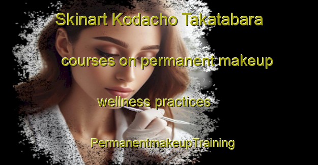 Skinart Kodacho Takatabara courses on permanent makeup wellness practices | PermanentmakeupTraining | PermanentmakeupClasses | SkinartTraining-Japan