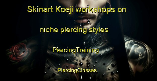 Skinart Koeji workshops on niche piercing styles | PiercingTraining | PiercingClasses | SkinartTraining-Japan