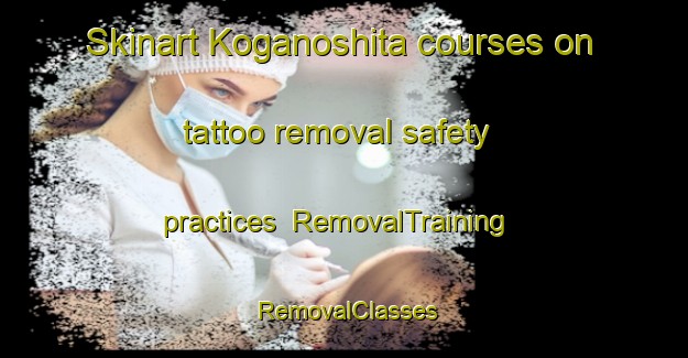 Skinart Koganoshita courses on tattoo removal safety practices | RemovalTraining | RemovalClasses | SkinartTraining-Japan