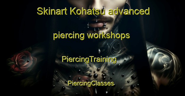 Skinart Kohatsu advanced piercing workshops | PiercingTraining | PiercingClasses | SkinartTraining-Japan