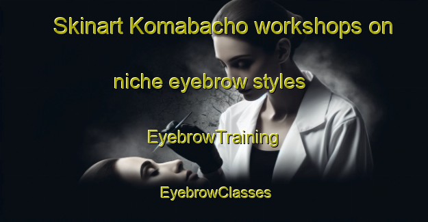 Skinart Komabacho workshops on niche eyebrow styles | EyebrowTraining | EyebrowClasses | SkinartTraining-Japan