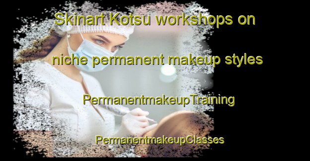 Skinart Kotsu workshops on niche permanent makeup styles | PermanentmakeupTraining | PermanentmakeupClasses | SkinartTraining-Japan