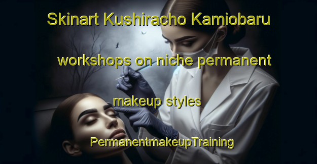 Skinart Kushiracho Kamiobaru workshops on niche permanent makeup styles | PermanentmakeupTraining | PermanentmakeupClasses | SkinartTraining-Japan