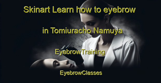 Skinart Learn how to eyebrow in Tomiuracho Namuya | EyebrowTraining | EyebrowClasses | SkinartTraining-Japan