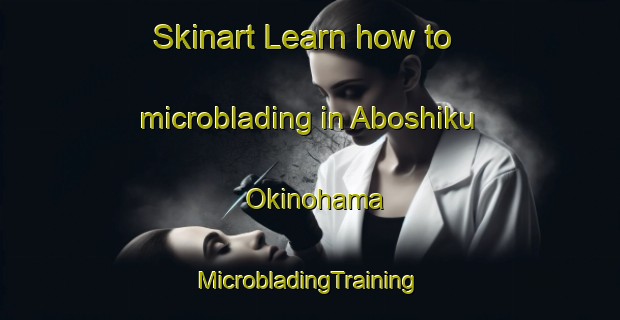 Skinart Learn how to microblading in Aboshiku Okinohama | #MicrobladingTraining #MicrobladingClasses #SkinartTraining-Japan