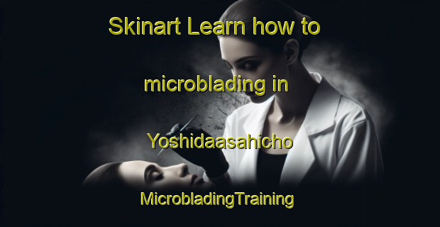 Skinart Learn how to microblading in Yoshidaasahicho | #MicrobladingTraining #MicrobladingClasses #SkinartTraining-Japan