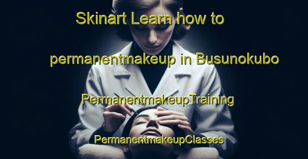 Skinart Learn how to permanentmakeup in Busunokubo | PermanentmakeupTraining | PermanentmakeupClasses | SkinartTraining-Japan