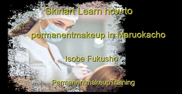 Skinart Learn how to permanentmakeup in Maruokacho Isobe Fukusho | PermanentmakeupTraining | PermanentmakeupClasses | SkinartTraining-Japan