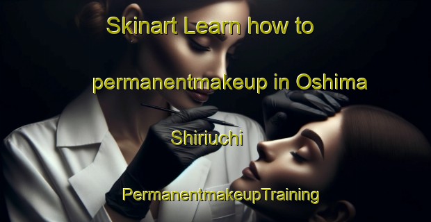 Skinart Learn how to permanentmakeup in Oshima Shiriuchi | PermanentmakeupTraining | PermanentmakeupClasses | SkinartTraining-Japan
