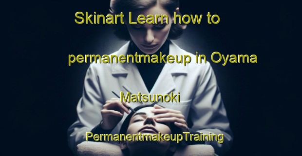 Skinart Learn how to permanentmakeup in Oyama Matsunoki | PermanentmakeupTraining | PermanentmakeupClasses | SkinartTraining-Japan