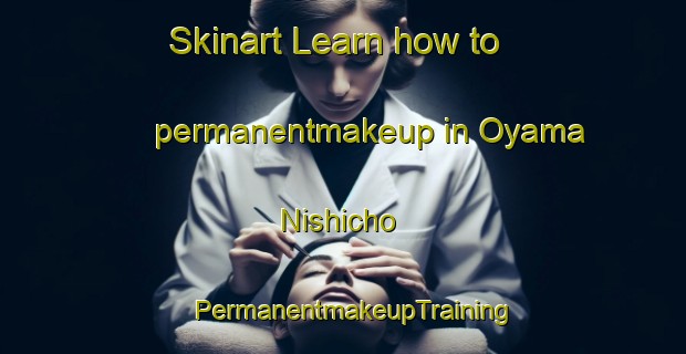 Skinart Learn how to permanentmakeup in Oyama Nishicho | PermanentmakeupTraining | PermanentmakeupClasses | SkinartTraining-Japan