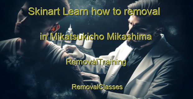 Skinart Learn how to removal in Mikatsukicho Mikashima | RemovalTraining | RemovalClasses | SkinartTraining-Japan