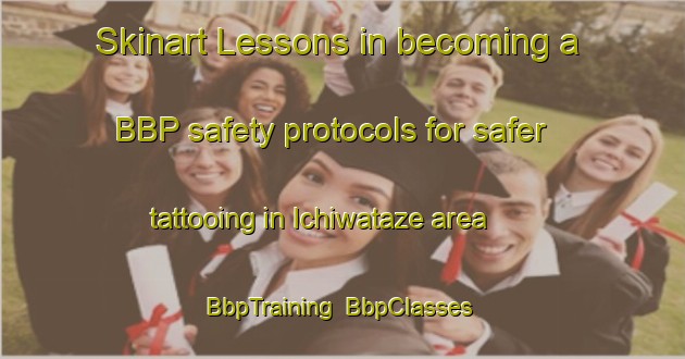 Skinart Lessons in becoming a BBP safety protocols for safer tattooing in Ichiwataze area | BbpTraining | BbpClasses | SkinartTraining-Japan