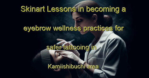 Skinart Lessons in becoming a eyebrow wellness practices for safer tattooing in Kamiishibuchi area | EyebrowTraining | EyebrowClasses | SkinartTraining-Japan