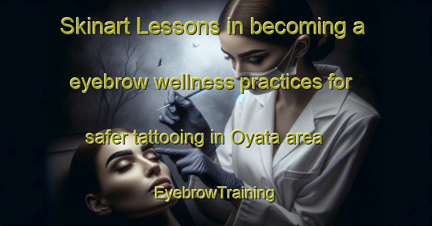Skinart Lessons in becoming a eyebrow wellness practices for safer tattooing in Oyata area | EyebrowTraining | EyebrowClasses | SkinartTraining-Japan