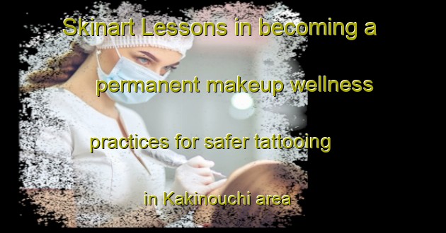 Skinart Lessons in becoming a permanent makeup wellness practices for safer tattooing in Kakinouchi area | PermanentmakeupTraining | PermanentmakeupClasses | SkinartTraining-Japan