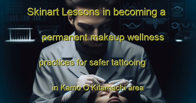 Skinart Lessons in becoming a permanent makeup wellness practices for safer tattooing in Kamo O Kitamachi area | PermanentmakeupTraining | PermanentmakeupClasses | SkinartTraining-Japan