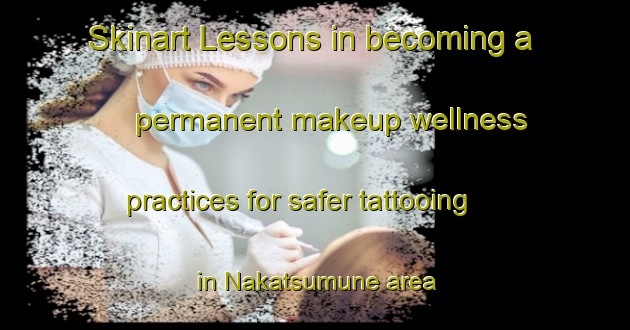 Skinart Lessons in becoming a permanent makeup wellness practices for safer tattooing in Nakatsumune area | PermanentmakeupTraining | PermanentmakeupClasses | SkinartTraining-Japan