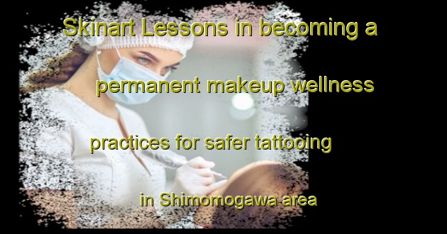 Skinart Lessons in becoming a permanent makeup wellness practices for safer tattooing in Shimomogawa area | PermanentmakeupTraining | PermanentmakeupClasses | SkinartTraining-Japan