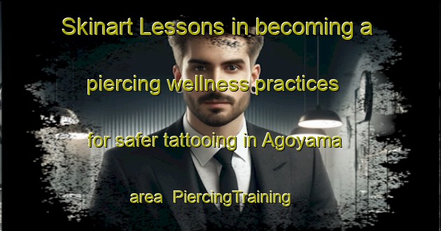Skinart Lessons in becoming a piercing wellness practices for safer tattooing in Agoyama area | PiercingTraining | PiercingClasses | SkinartTraining-Japan
