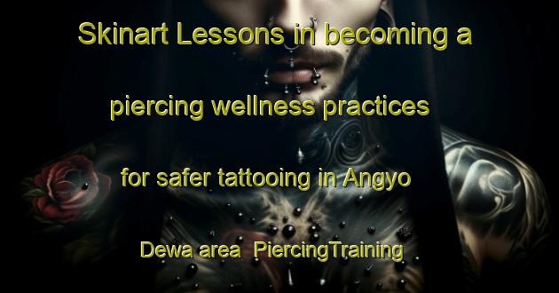 Skinart Lessons in becoming a piercing wellness practices for safer tattooing in Angyo Dewa area | PiercingTraining | PiercingClasses | SkinartTraining-Japan