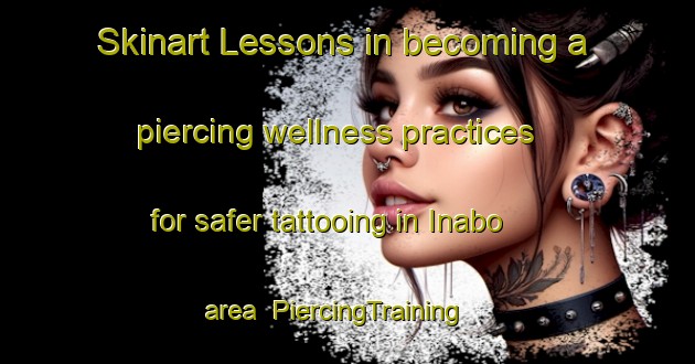 Skinart Lessons in becoming a piercing wellness practices for safer tattooing in Inabo area | PiercingTraining | PiercingClasses | SkinartTraining-Japan