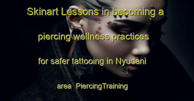 Skinart Lessons in becoming a piercing wellness practices for safer tattooing in Nyudani area | PiercingTraining | PiercingClasses | SkinartTraining-Japan