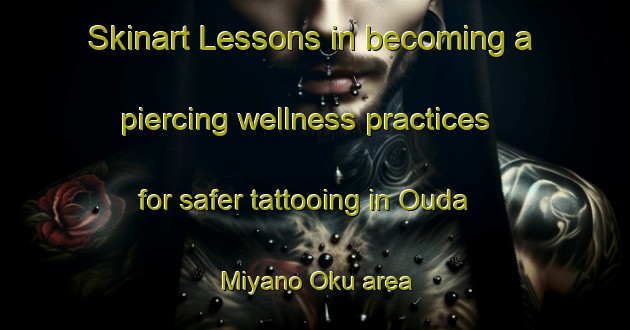 Skinart Lessons in becoming a piercing wellness practices for safer tattooing in Ouda Miyano Oku area | PiercingTraining | PiercingClasses | SkinartTraining-Japan