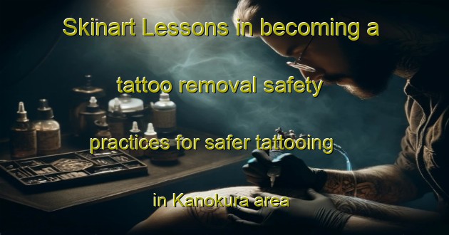 Skinart Lessons in becoming a tattoo removal safety practices for safer tattooing in Kanokura area | RemovalTraining | RemovalClasses | SkinartTraining-Japan