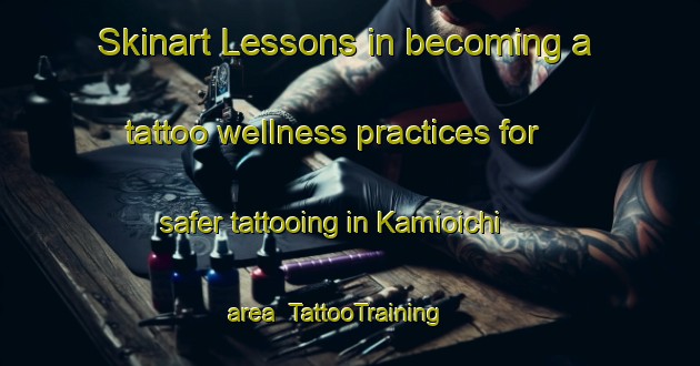 Skinart Lessons in becoming a tattoo wellness practices for safer tattooing in Kamioichi area | TattooTraining | TattooClasses | SkinartTraining-Japan