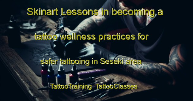 Skinart Lessons in becoming a tattoo wellness practices for safer tattooing in Seseki area | TattooTraining | TattooClasses | SkinartTraining-Japan