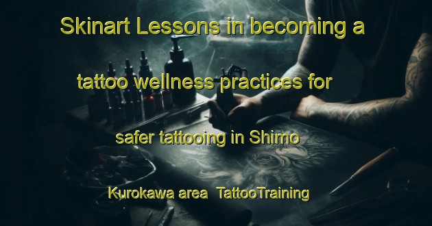 Skinart Lessons in becoming a tattoo wellness practices for safer tattooing in Shimo Kurokawa area | TattooTraining | TattooClasses | SkinartTraining-Japan