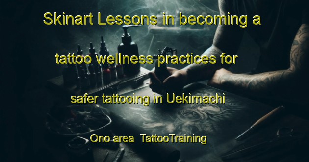 Skinart Lessons in becoming a tattoo wellness practices for safer tattooing in Uekimachi Ono area | TattooTraining | TattooClasses | SkinartTraining-Japan