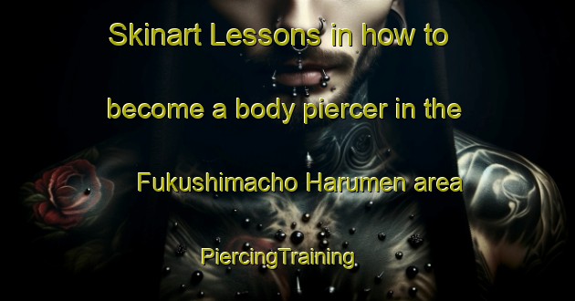 Skinart Lessons in how to become a body piercer in the Fukushimacho Harumen area | PiercingTraining | PiercingClasses | SkinartTraining-Japan