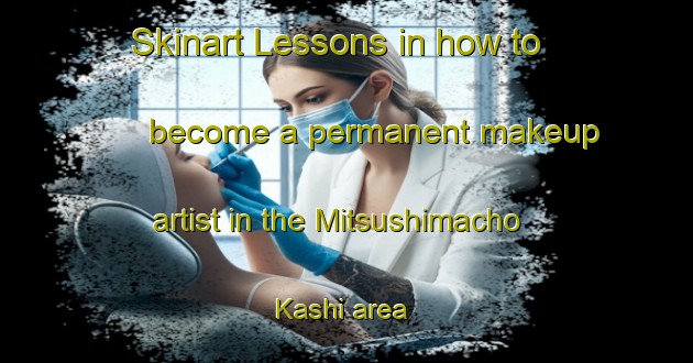 Skinart Lessons in how to become a permanent makeup artist in the Mitsushimacho Kashi area | PermanentmakeupTraining | PermanentmakeupClasses | SkinartTraining-Japan