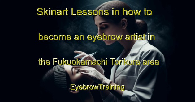 Skinart Lessons in how to become an eyebrow artist in the Fukuokamachi Torikura area | EyebrowTraining | EyebrowClasses | SkinartTraining-Japan