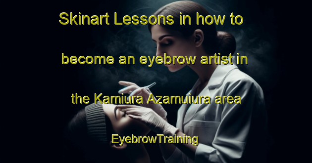 Skinart Lessons in how to become an eyebrow artist in the Kamiura Azamuiura area | EyebrowTraining | EyebrowClasses | SkinartTraining-Japan