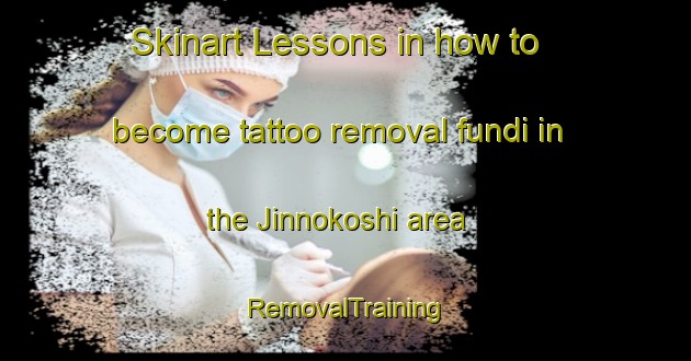 Skinart Lessons in how to become tattoo removal fundi in the Jinnokoshi area | RemovalTraining | RemovalClasses | SkinartTraining-Japan