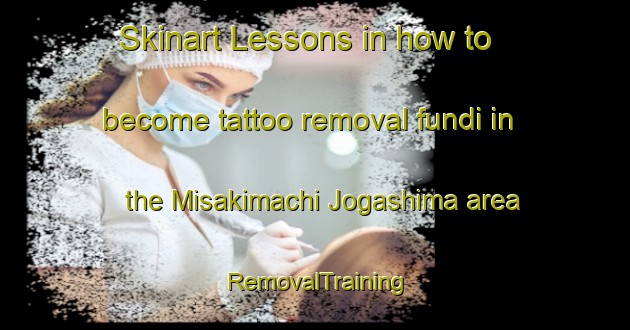 Skinart Lessons in how to become tattoo removal fundi in the Misakimachi Jogashima area | RemovalTraining | RemovalClasses | SkinartTraining-Japan