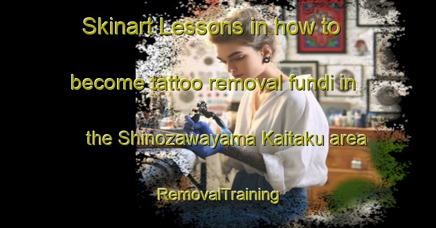 Skinart Lessons in how to become tattoo removal fundi in the Shinozawayama Kaitaku area | RemovalTraining | RemovalClasses | SkinartTraining-Japan