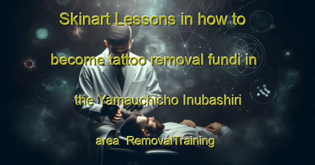 Skinart Lessons in how to become tattoo removal fundi in the Yamauchicho Inubashiri area | RemovalTraining | RemovalClasses | SkinartTraining-Japan