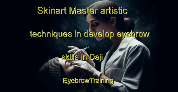 Skinart Master artistic techniques in develop eyebrow skills in Daji | EyebrowTraining | EyebrowClasses | SkinartTraining-Japan